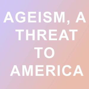 AGEISM IN AMERICA IS A THREAT.